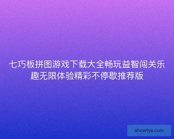 七巧板拼图游戏下载大全畅玩益智闯关乐趣无限体验精彩不停歇推荐版