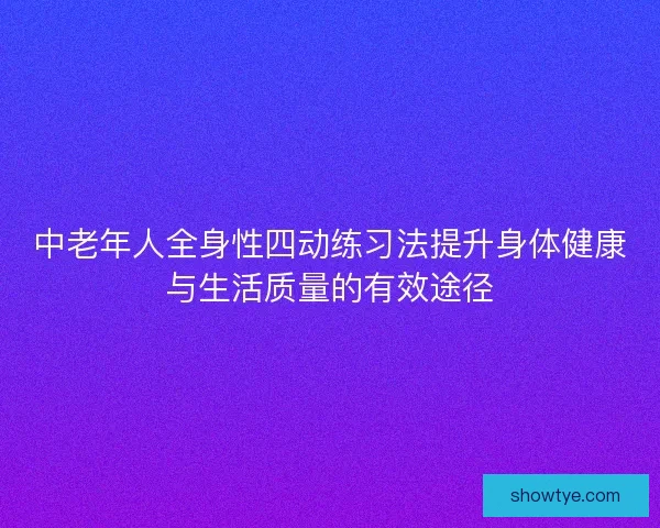 中老年人全身性四动练习法提升身体健康与生活质量的有效途径