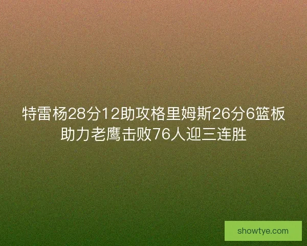 特雷杨28分12助攻格里姆斯26分6篮板助力老鹰击败76人迎三连胜