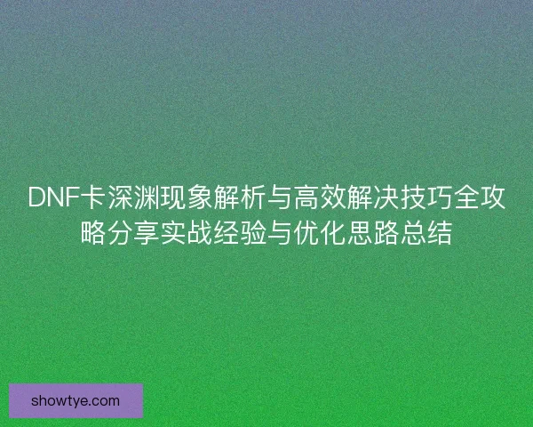 DNF卡深渊现象解析与高效解决技巧全攻略分享实战经验与优化思路总结