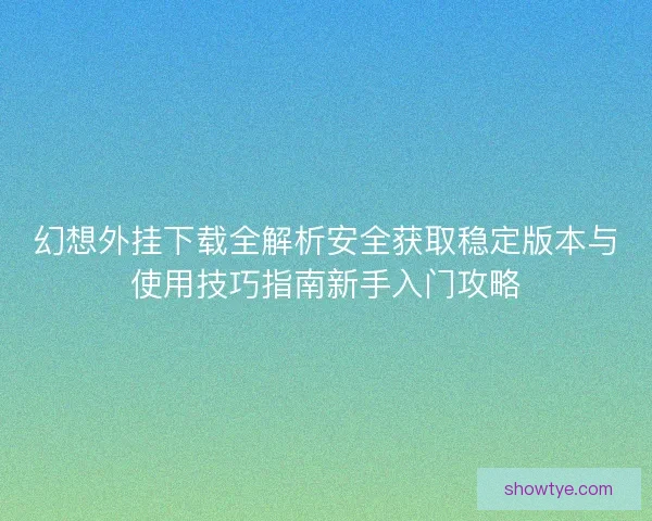 幻想外挂下载全解析安全获取稳定版本与使用技巧指南新手入门攻略
