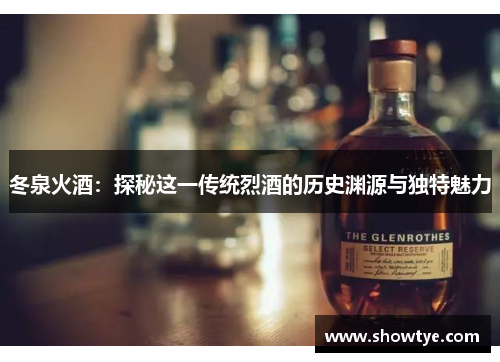 冬泉火酒：探秘这一传统烈酒的历史渊源与独特魅力
